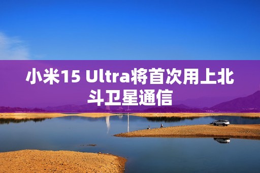 小米15 Ultra将首次用上北斗卫星通信