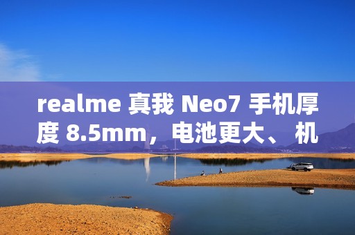 realme 真我 Neo7 手机厚度 8.5mm，电池更大、 机身更薄