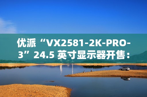 优派“VX2581-2K-PRO-3”24.5 英寸显示器开售：2K 240Hz，1399 元