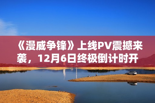 《漫威争锋》上线PV震撼来袭，12月6日终极倒计时开启