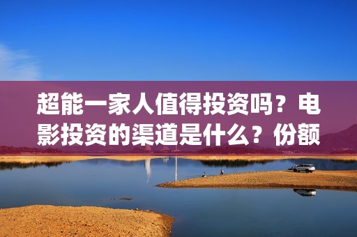 超能一家人值得投资吗？电影投资的渠道是什么？份额真实吗？(超能一家人官宣)