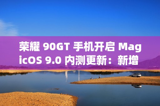 荣耀 90GT 手机开启 MagicOS 9.0 内测更新：新增 AI 消除、任意门交互升级