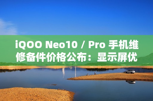 iQOO Neo10 / Pro 手机维修备件价格公布：显示屏优惠价 670 元起，电池 229 元