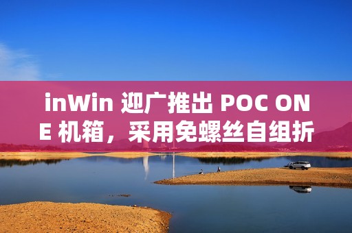 inWin 迎广推出 POC ONE 机箱，采用免螺丝自组折叠式设计