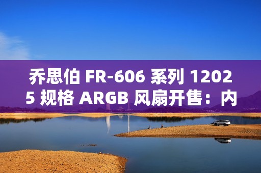 乔思伯 FR-606 系列 12025 规格 ARGB 风扇开售：内框环形灯效，49.9 元