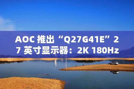AOC 推出“Q27G41E”27 英寸显示器：2K 180Hz，849 元