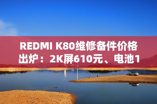REDMI K80维修备件价格出炉：2K屏610元、电池119元