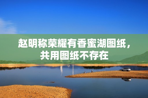 赵明称荣耀有香蜜湖图纸，共用图纸不存在