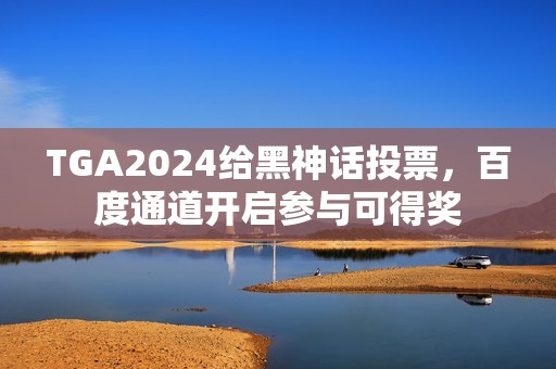 TGA2024给黑神话投票，百度通道开启参与可得奖