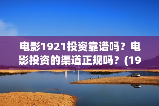 电影1921投资靠谱吗？电影投资的渠道正规吗？(1921电影投资项目)