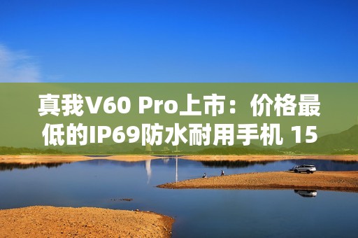 真我V60 Pro上市：价格最低的IP69防水耐用手机 1599元起