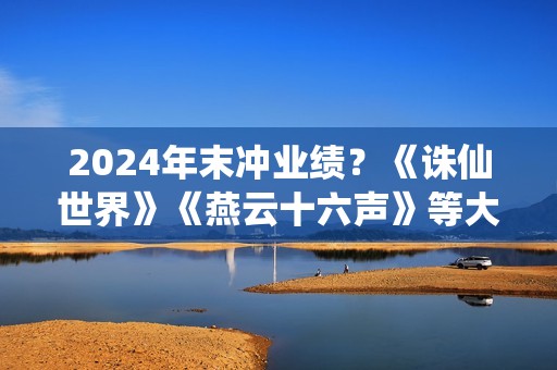 2024年末冲业绩？《诛仙世界》《燕云十六声》等大作扎堆公测