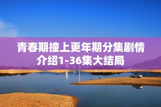 青春期撞上更年期分集剧情介绍1-36集大结局