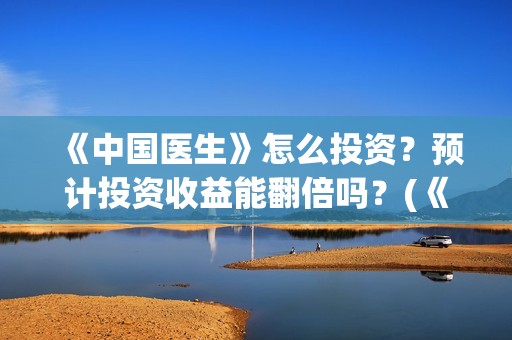 《中国医生》怎么投资？预计投资收益能翻倍吗？(《中国医生》太好哭了)