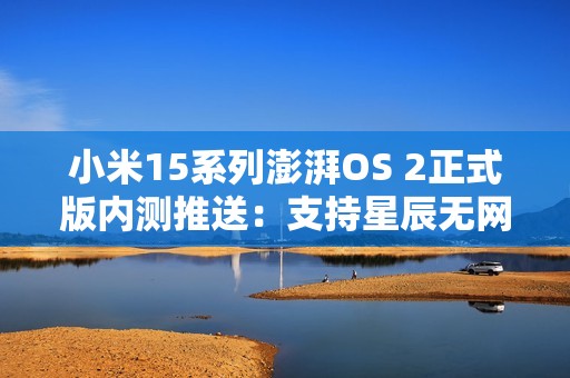 小米15系列澎湃OS 2正式版内测推送：支持星辰无网通 没网也能通话
