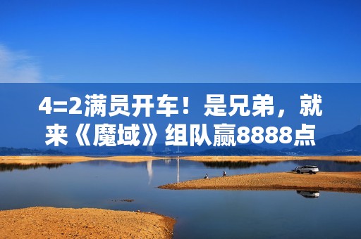 4=2满员开车！是兄弟，就来《魔域》组队赢8888点魔石
