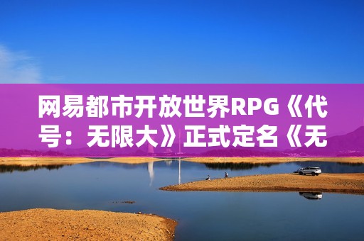 网易都市开放世界RPG《代号：无限大》正式定名《无限大》