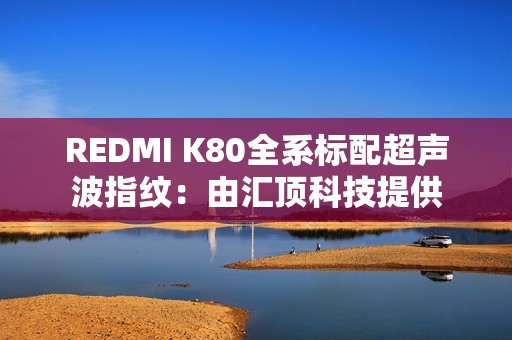 REDMI K80全系标配超声波指纹：由汇顶科技提供