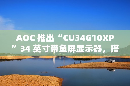 AOC 推出“CU34G10XP”34 英寸带鱼屏显示器，搭 1440P 180Hz VA 面板