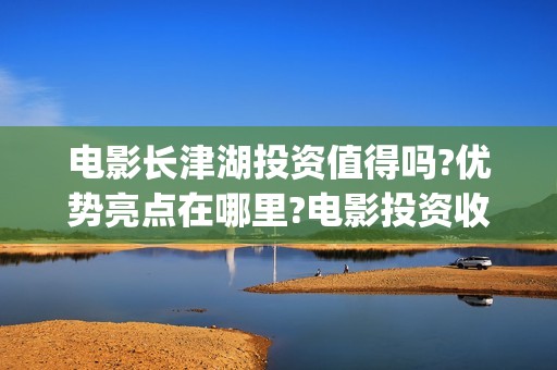 电影长津湖投资值得吗?优势亮点在哪里?电影投资收益周期多久?(电影长津湖投资成本)