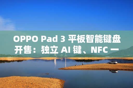 OPPO Pad 3 平板智能键盘开售：独立 AI 键、NFC 一碰互联，499 元