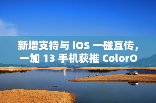 新增支持与 iOS 一碰互传，一加 13 手机获推 ColorOS 15.0.0.301 升级