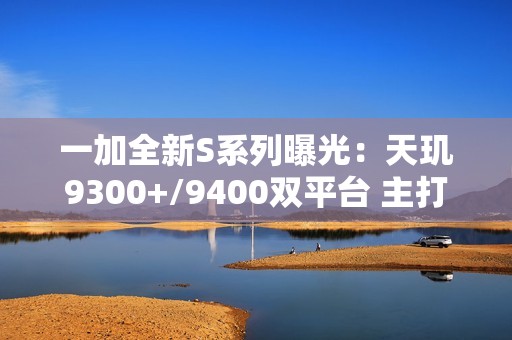 一加全新S系列曝光：天玑9300+/9400双平台 主打性价比