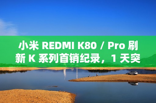 小米 REDMI K80 / Pro 刷新 K 系列首销纪录，1 天突破 66 万台
