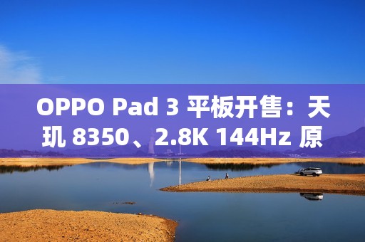 OPPO Pad 3 平板开售：天玑 8350、2.8K 144Hz 原彩仿书柔光屏，2099 元起
