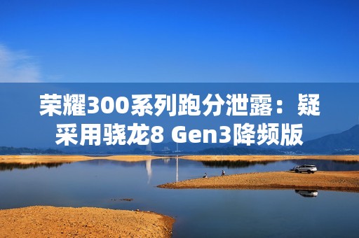 荣耀300系列跑分泄露：疑采用骁龙8 Gen3降频版