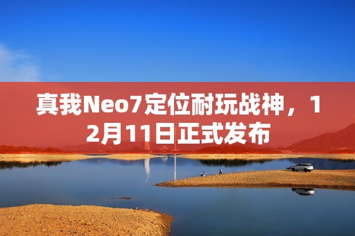 真我Neo7定位耐玩战神，12月11日正式发布