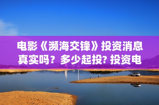 电影《濒海交锋》投资消息真实吗？多少起投? 投资电影个人认购要注意什么？(濒海交锋电影视频)