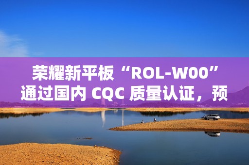荣耀新平板“ROL-W00”通过国内 CQC 质量认证，预计为“荣耀平板 V9”
