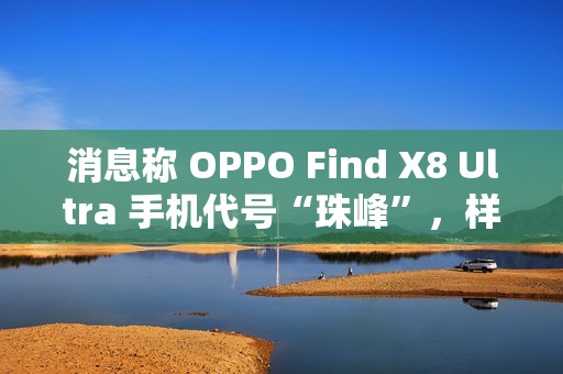 消息称 OPPO Find X8 Ultra 手机代号“珠峰”，样机配备 2K 屏、拥有“骁龙 8E 性能”