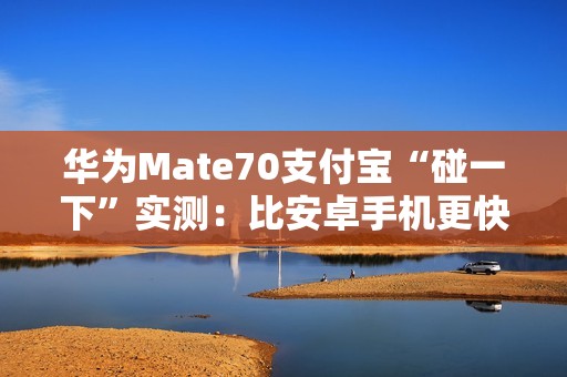 华为Mate70支付宝“碰一下”实测：比安卓手机更快