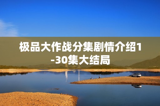 极品大作战分集剧情介绍1-30集大结局