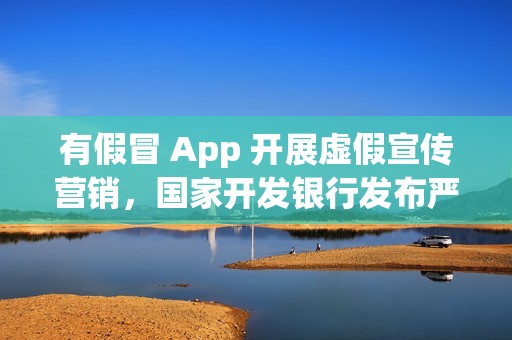 有假冒 App 开展虚假宣传营销，国家开发银行发布严正声明