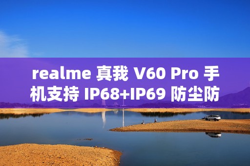 realme 真我 V60 Pro 手机支持 IP68+IP69 防尘防水，12GB+256GB 起步