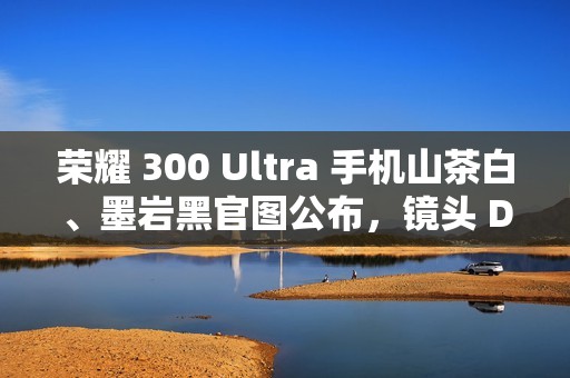 荣耀 300 Ultra 手机山茶白、墨岩黑官图公布，镜头 Deco 印有红色标识