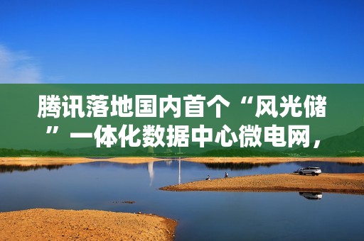 腾讯落地国内首个“风光储”一体化数据中心微电网，每年能省 350 万元电费