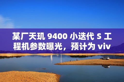 某厂天玑 9400 小迭代 S 工程机参数曝光，预计为 vivo X200s 系列