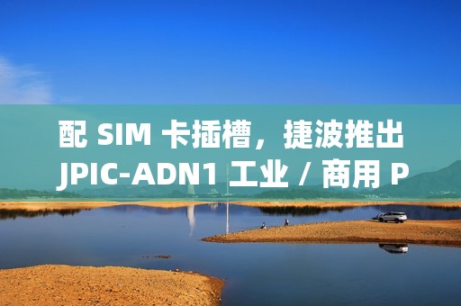 配 SIM 卡插槽，捷波推出 JPIC-ADN1 工业 / 商用 Pico-ITX 主板