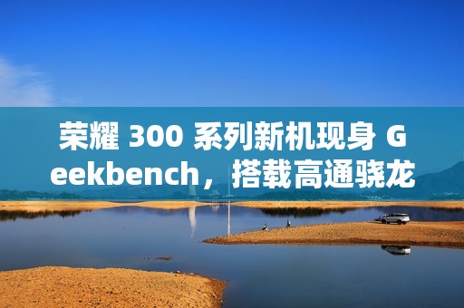 荣耀 300 系列新机现身 Geekbench，搭载高通骁龙 8 Gen3 降频版