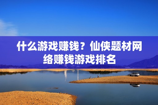 什么游戏赚钱？仙侠题材网络赚钱游戏排名