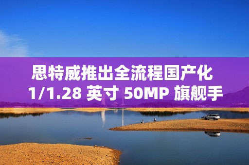 思特威推出全流程国产化 1/1.28 英寸 50MP 旗舰手机图像传感器 SC585XS