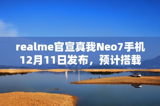 realme官宣真我Neo7手机12月11日发布，预计搭载天玑9300+处理器