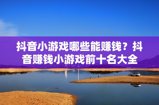 抖音小游戏哪些能赚钱？抖音赚钱小游戏前十名大全