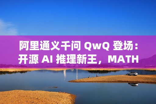 阿里通义千问 QwQ 登场：开源 AI 推理新王，MATH 测试超 OpenAI o1 模型