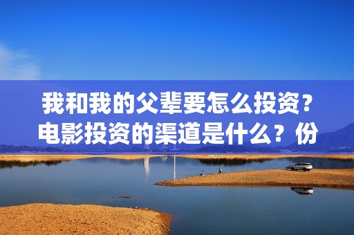 我和我的父辈要怎么投资？电影投资的渠道是什么？份额真实吗？(我和我的父辈热议)