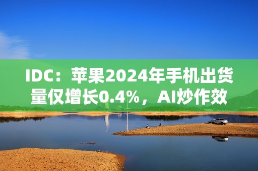 IDC：苹果2024年手机出货量仅增长0.4%，AI炒作效果不佳